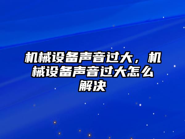 機械設備聲音過大，機械設備聲音過大怎么解決