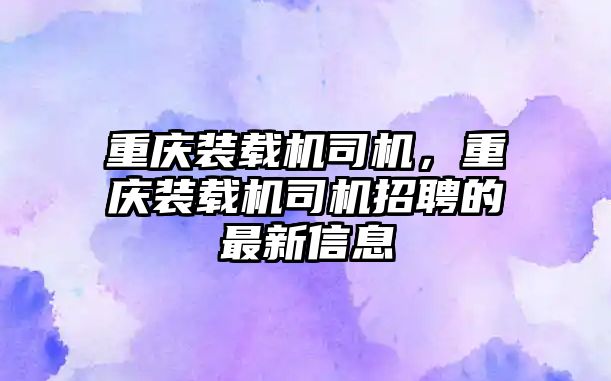 重慶裝載機司機，重慶裝載機司機招聘的最新信息