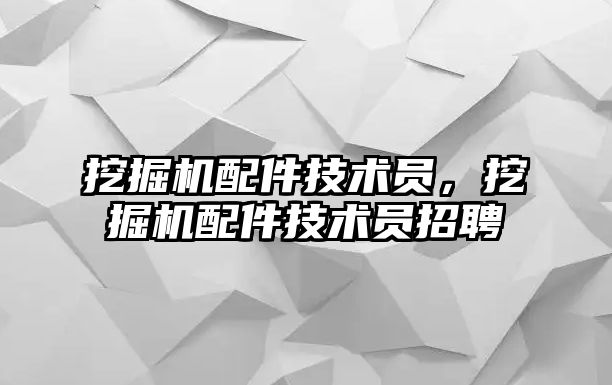 挖掘機配件技術(shù)員，挖掘機配件技術(shù)員招聘