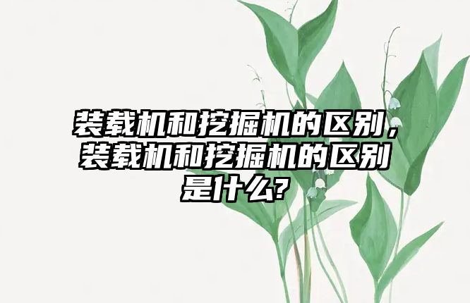 裝載機和挖掘機的區別，裝載機和挖掘機的區別是什么?