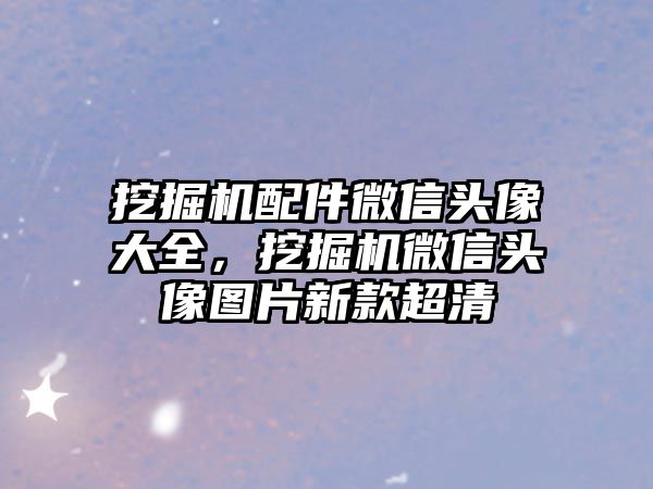 挖掘機配件微信頭像大全，挖掘機微信頭像圖片新款超清