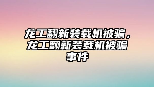 龍工翻新裝載機被騙，龍工翻新裝載機被騙事件