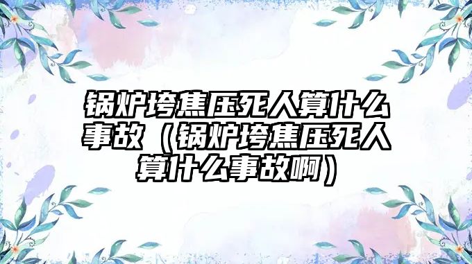 鍋爐垮焦壓死人算什么事故（鍋爐垮焦壓死人算什么事故?。?/>	
								</i>
								<p class=