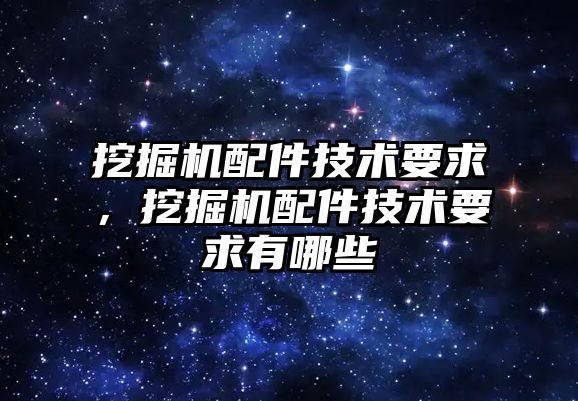 挖掘機配件技術要求，挖掘機配件技術要求有哪些