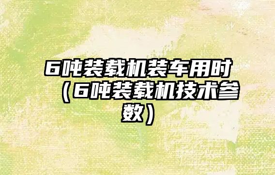 6噸裝載機裝車用時（6噸裝載機技術參數）