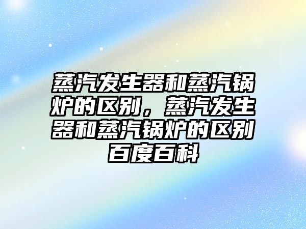 蒸汽發生器和蒸汽鍋爐的區別，蒸汽發生器和蒸汽鍋爐的區別百度百科