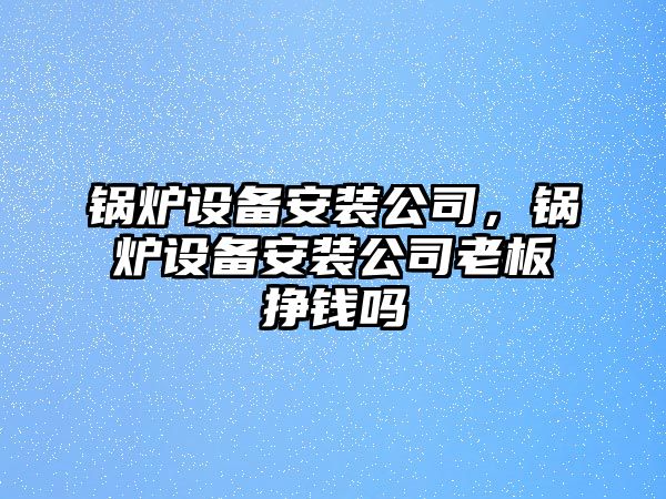 鍋爐設備安裝公司，鍋爐設備安裝公司老板掙錢嗎