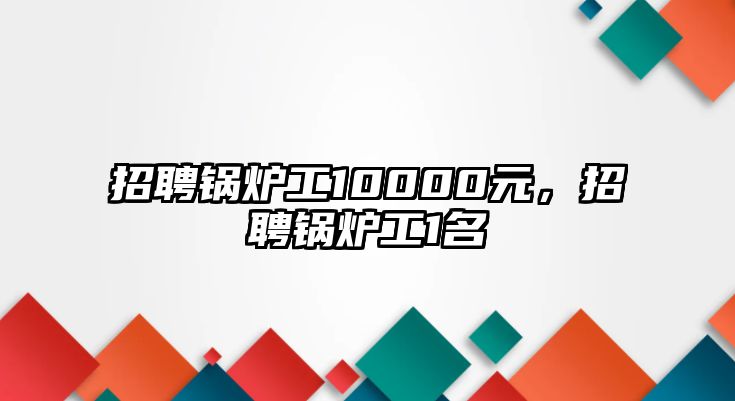 招聘鍋爐工10000元，招聘鍋爐工1名