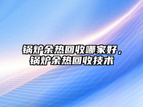 鍋爐余熱回收哪家好，鍋爐余熱回收技術