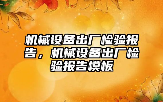 機械設(shè)備出廠檢驗報告，機械設(shè)備出廠檢驗報告模板