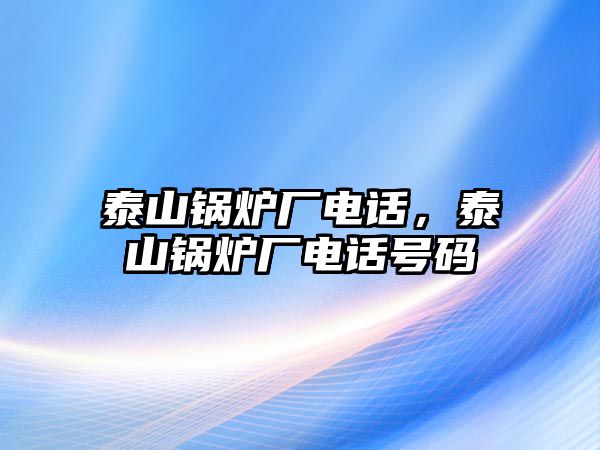 泰山鍋爐廠電話，泰山鍋爐廠電話號(hào)碼