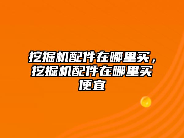 挖掘機配件在哪里買，挖掘機配件在哪里買便宜