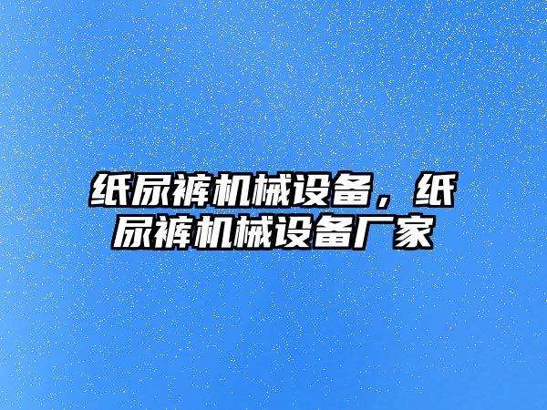 紙尿褲機械設備，紙尿褲機械設備廠家