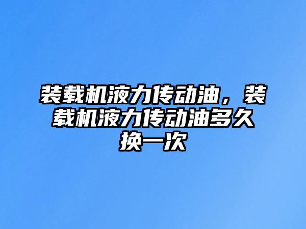 裝載機液力傳動油，裝載機液力傳動油多久換一次