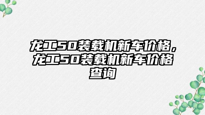 龍工50裝載機新車價格，龍工50裝載機新車價格查詢