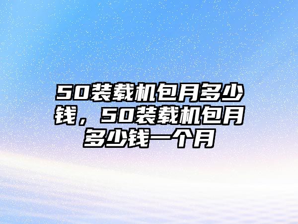 50裝載機(jī)包月多少錢，50裝載機(jī)包月多少錢一個(gè)月