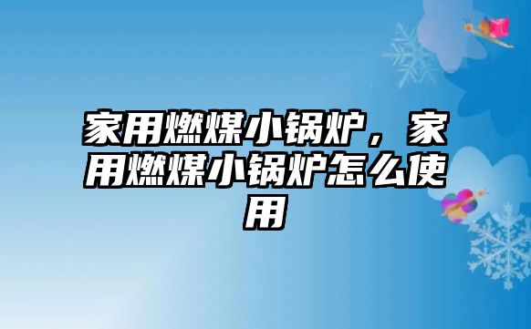 家用燃煤小鍋爐，家用燃煤小鍋爐怎么使用