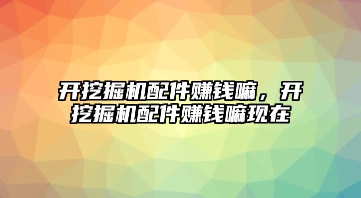 開挖掘機配件賺錢嘛，開挖掘機配件賺錢嘛現在