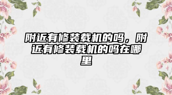 附近有修裝載機的嗎，附近有修裝載機的嗎在哪里