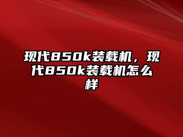 現(xiàn)代850k裝載機(jī)，現(xiàn)代850k裝載機(jī)怎么樣