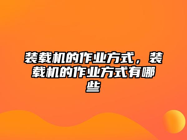 裝載機的作業方式，裝載機的作業方式有哪些