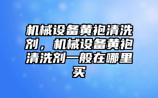 機械設備黃袍清洗劑，機械設備黃袍清洗劑一般在哪里買