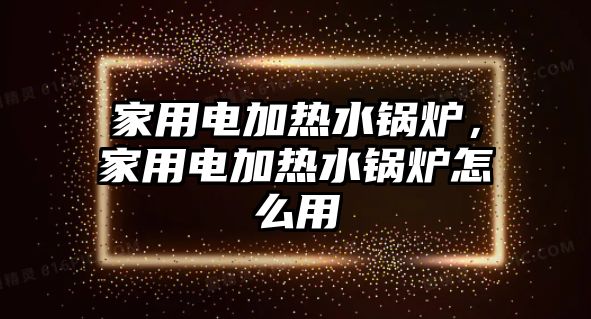 家用電加熱水鍋爐，家用電加熱水鍋爐怎么用