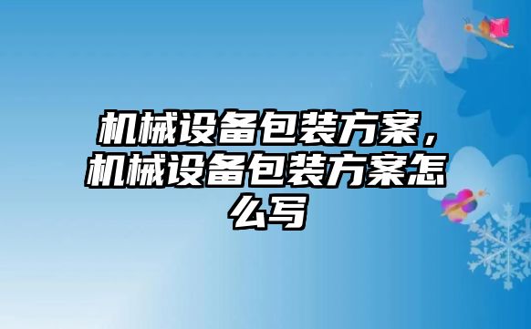 機械設備包裝方案，機械設備包裝方案怎么寫