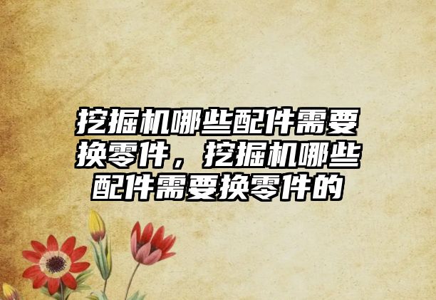 挖掘機哪些配件需要換零件，挖掘機哪些配件需要換零件的