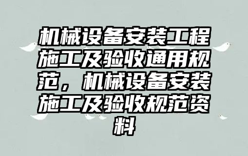 機械設(shè)備安裝工程施工及驗收通用規(guī)范，機械設(shè)備安裝施工及驗收規(guī)范資料