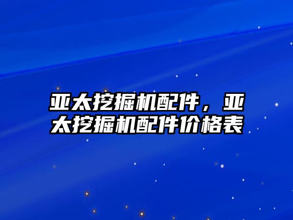 亞太挖掘機配件，亞太挖掘機配件價格表