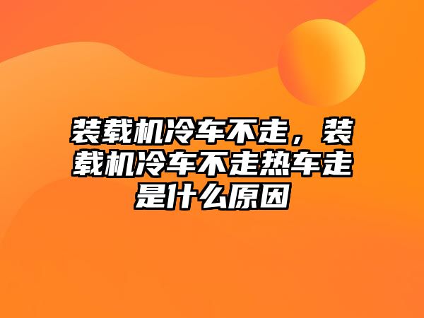 裝載機冷車不走，裝載機冷車不走熱車走是什么原因