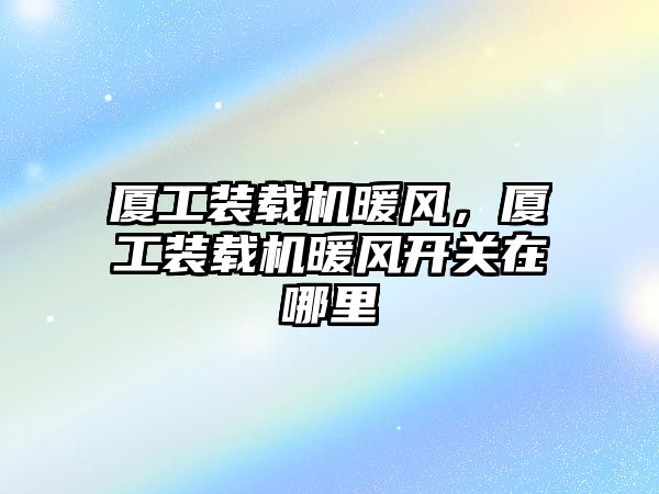 廈工裝載機暖風，廈工裝載機暖風開關在哪里