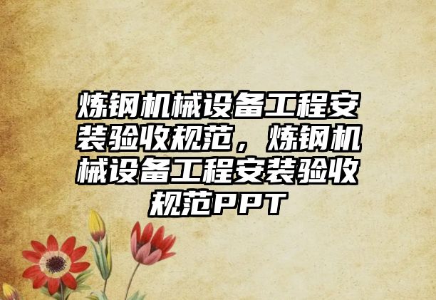 煉鋼機械設備工程安裝驗收規范，煉鋼機械設備工程安裝驗收規范PPT