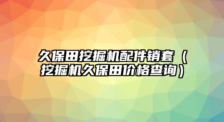 久保田挖掘機(jī)配件銷套（挖掘機(jī)久保田價(jià)格查詢）