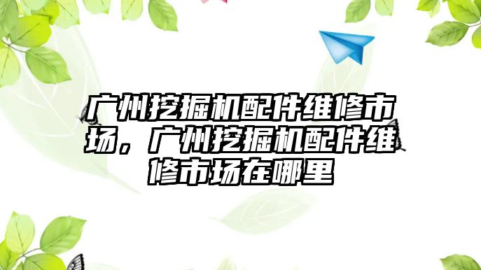 廣州挖掘機配件維修市場，廣州挖掘機配件維修市場在哪里