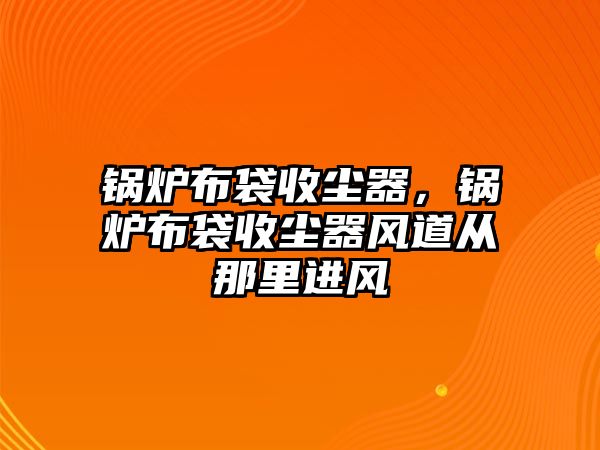 鍋爐布袋收塵器，鍋爐布袋收塵器風道從那里進風