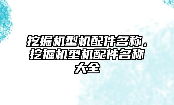 挖掘機型機配件名稱，挖掘機型機配件名稱大全