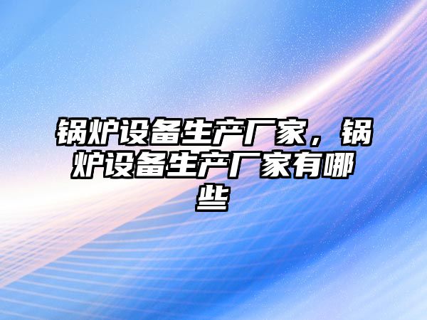 鍋爐設備生產廠家，鍋爐設備生產廠家有哪些