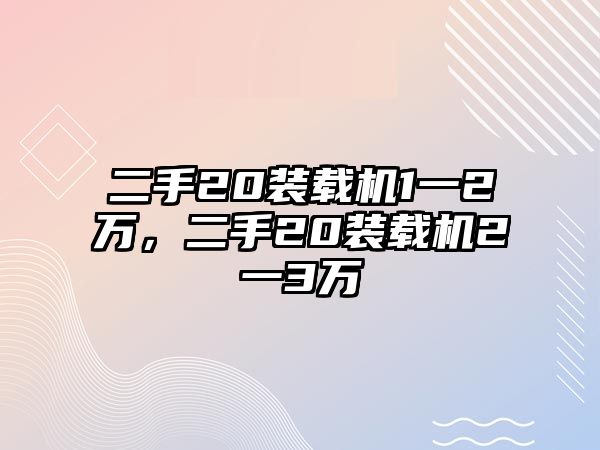 二手20裝載機(jī)1一2萬，二手20裝載機(jī)2一3萬