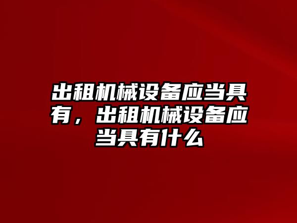 出租機械設備應當具有，出租機械設備應當具有什么