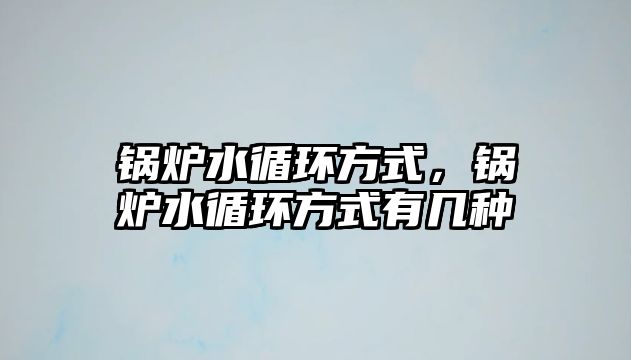 鍋爐水循環(huán)方式，鍋爐水循環(huán)方式有幾種