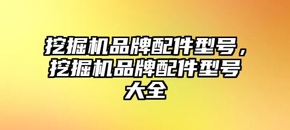 挖掘機品牌配件型號，挖掘機品牌配件型號大全