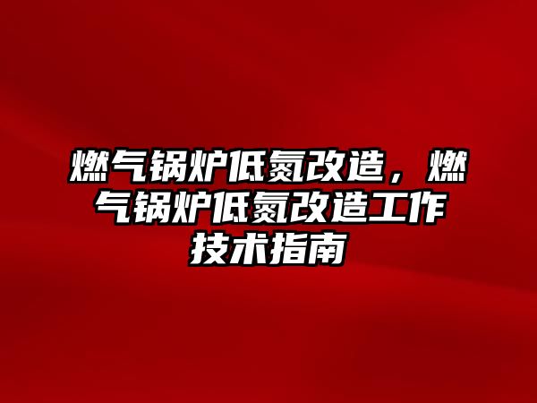 燃氣鍋爐低氮改造，燃氣鍋爐低氮改造工作技術指南