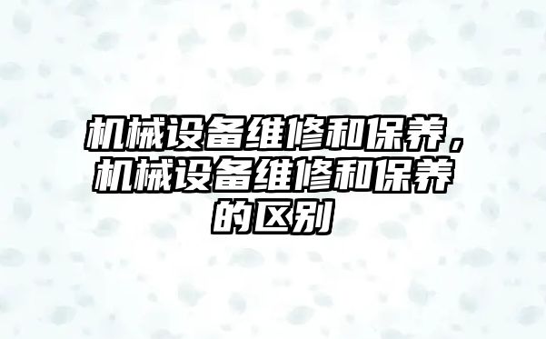 機械設備維修和保養，機械設備維修和保養的區別