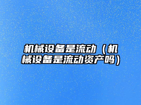 機械設備是流動（機械設備是流動資產嗎）