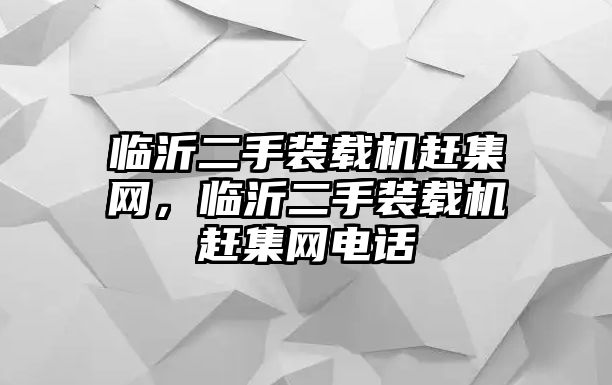 臨沂二手裝載機趕集網(wǎng)，臨沂二手裝載機趕集網(wǎng)電話