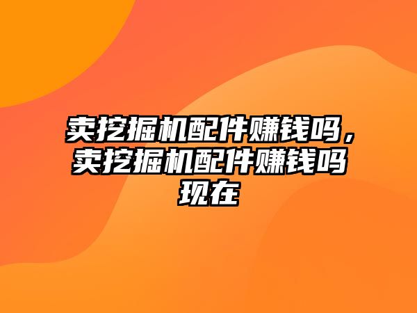 賣挖掘機配件賺錢嗎，賣挖掘機配件賺錢嗎現(xiàn)在