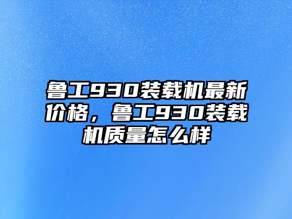 魯工930裝載機最新價格，魯工930裝載機質量怎么樣