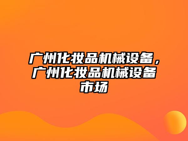 廣州化妝品機械設(shè)備，廣州化妝品機械設(shè)備市場